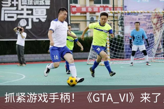 抓紧游戏手柄！《GTA VI》来了，运动员准备掉链子！
