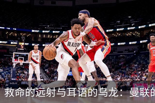 救命的远射与耳语的乌龙：曼联的惊心动魄客场之旅
